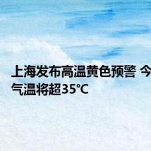 上海发布高温黄色预警 今天最高气温将超35℃