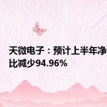 天微电子:预计上半年净利润同比减少94.96%