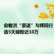俞敏洪“豪送”与辉同行 东方甄选5天掉粉近10万