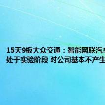 15天9板大众交通:智能网联汽车模式尚处于实验阶段 对公司基本不产生收入