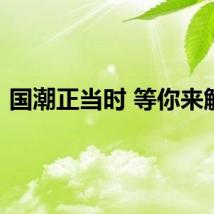 国潮正当时 等你来解锁