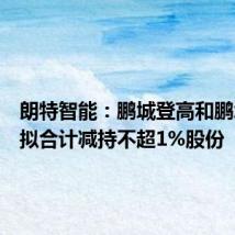 朗特智能:鹏城登高和鹏城展翅拟合计减持不超1%股份