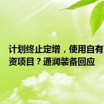 计划终止定增，使用自有资金投资项目？通润装备回应