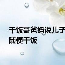 干饭哥爸妈说儿子回家随便干饭