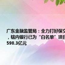 广东金融监管局：全力打好保交房攻坚战，辖内银行已为“白名单”项目落地融资598.3亿元