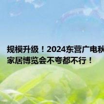 规模升级!2024东营广电秋季房产家居博览会不夸都不行!