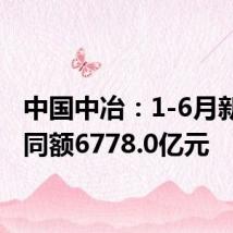 中国中冶:1-6月新签合同额6778.0亿元