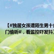 【#独居女孩遭陌生男十多次趴门偷听#,看监控吓发抖】
