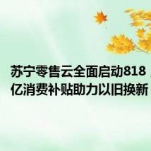 苏宁零售云全面启动818,投入5亿消费补贴助力以旧换新