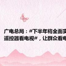 广电总局:#下半年将全面实现一个遥控器看电视#,让群众看电视