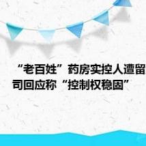 “老百姓”药房实控人遭留置,公司回应称“控制权稳固”