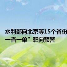 水利部向北京等15个省份发出“一省一单”靶向预警
