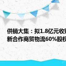 供销大集:拟1.8亿元收购娄底新合作商贸物流60%股权