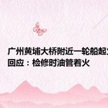 广州黄埔大桥附近一轮船起火 当地回应:检修时油管着火