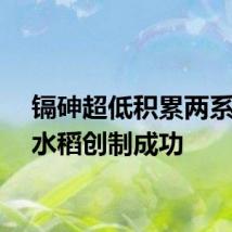 镉砷超低积累两系杂交水稻创制成功