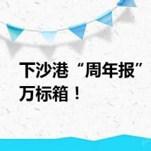 下沙港“周年报”：10万标箱！
