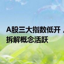 A股三大指数低开,汽车拆解概念活跃