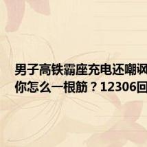 男子高铁霸座充电还嘲讽对方:你怎么一根筋?12306回应