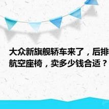 大众新旗舰轿车来了,后排带独立航空座椅,卖多少钱合适?