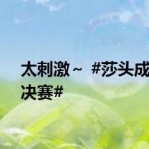 太刺激～ #莎头成功进决赛#