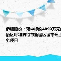 侨银股份:预中标约4899万元内蒙古自治区呼和浩特市新城区城市环卫一体化服务项目