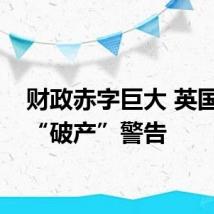 财政赤字巨大 英国发出“破产”警告