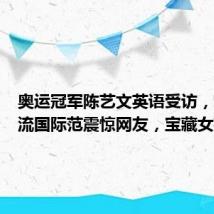 奥运冠军陈艺文英语受访,对答如流国际范震惊网友,宝藏女孩还有
