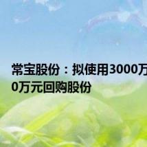 常宝股份:拟使用3000万至6000万元回购股份