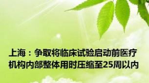 上海：争取将临床试验启动前医疗机构内部整体用时压缩至25周以内