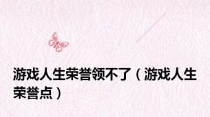 游戏人生荣誉领不了（游戏人生荣誉点）