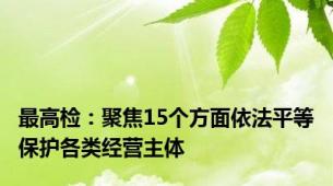 最高检：聚焦15个方面依法平等保护各类经营主体