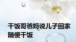 干饭哥爸妈说儿子回家随便干饭