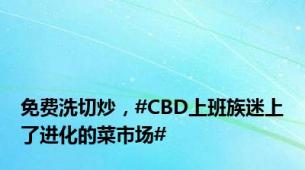 免费洗切炒，#CBD上班族迷上了进化的菜市场#