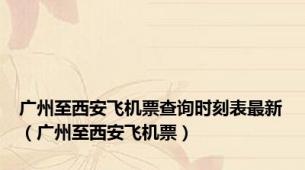 广州至西安飞机票查询时刻表最新（广州至西安飞机票）