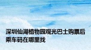 深圳仙湖植物园观光巴士购票后乘车码在哪里找