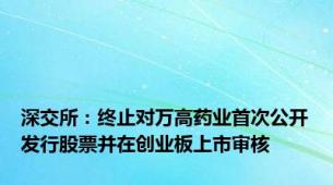 深交所：终止对万高药业首次公开发行股票并在创业板上市审核