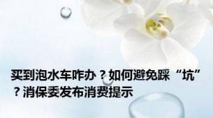 买到泡水车咋办？如何避免踩“坑”？消保委发布消费提示