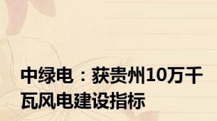 中绿电：获贵州10万千瓦风电建设指标