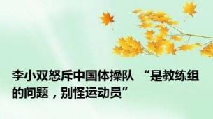 李小双怒斥中国体操队 “是教练组的问题，别怪运动员”
