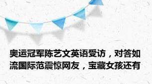 奥运冠军陈艺文英语受访，对答如流国际范震惊网友，宝藏女孩还有