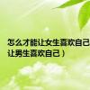 怎么才能让女生喜欢自己（怎样让男生喜欢自己）