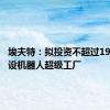 埃夫特：拟投资不超过19亿元建设机器人超级工厂