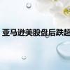 亚马逊美股盘后跌超4%