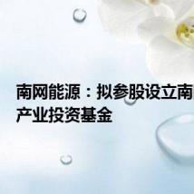 南网能源:拟参股设立南网战新产业投资基金