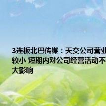 3连板北巴传媒：天交公司营业收入占比较小 短期内对公司经营活动不会产生重大影响