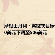 摩根士丹利：将微软目标价从520美元下调至506美元