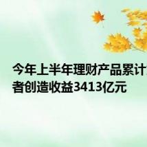 今年上半年理财产品累计为投资者创造收益3413亿元