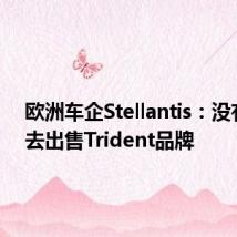 欧洲车企Stellantis:没有意图去出售Trident品牌