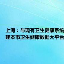 上海：与现有卫生健康系统共同构建本市卫生健康数据大平台