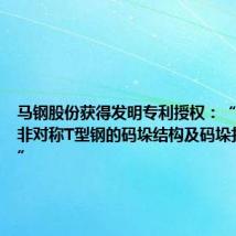 马钢股份获得发明专利授权:“一种热轧非对称T型钢的码垛结构及码垛打捆方法”